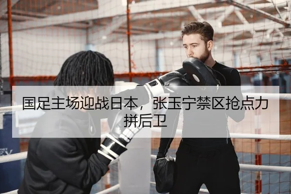 国足主场迎战日本，张玉宁禁区抢点力拼后卫